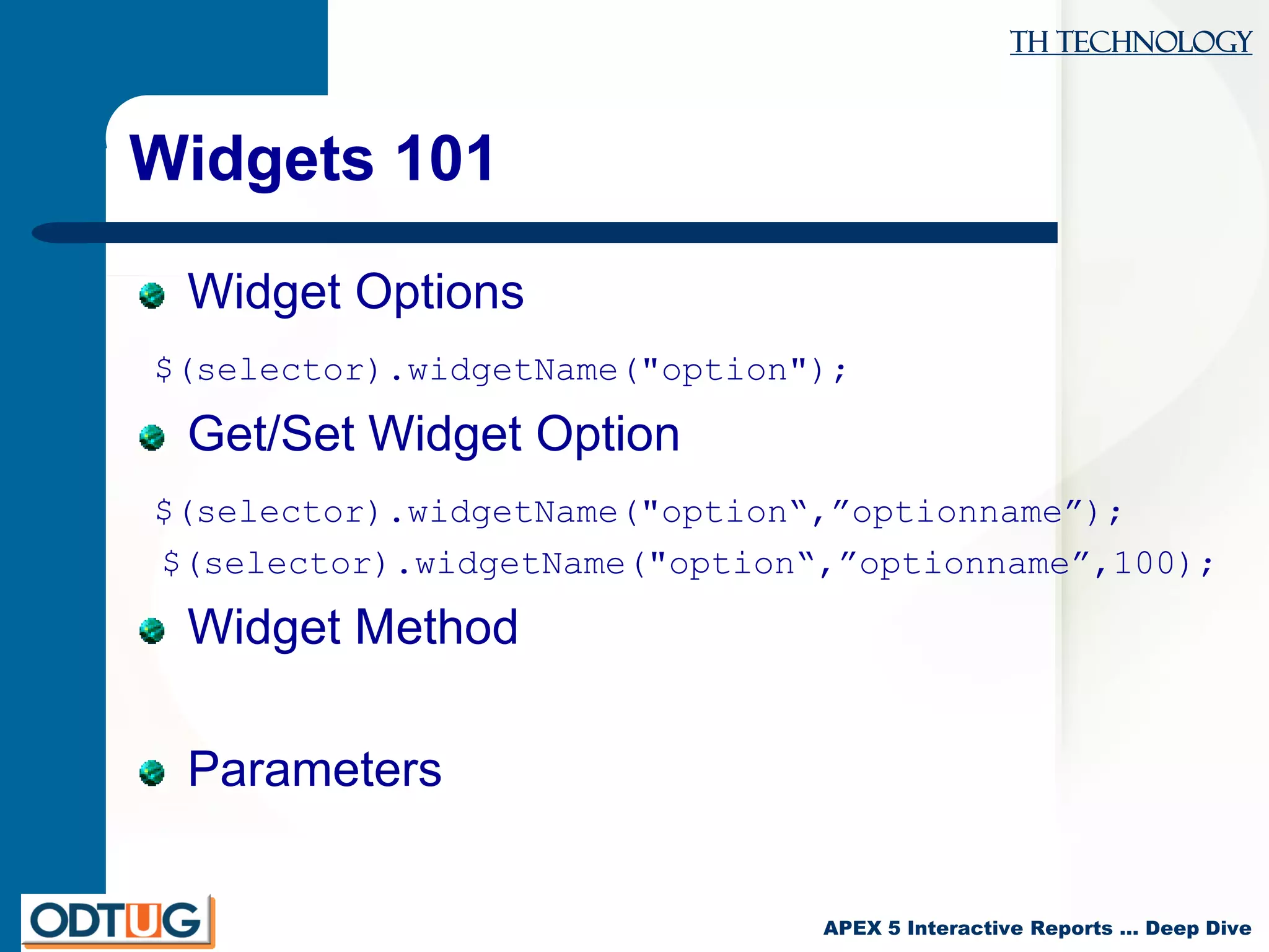 TH Technology
APEX 5 Interactive Reports … Deep Dive
Widgets 101
Widget Options
$(selector).widgetName("option");
Get/Set Widget Option
$(selector).widgetName("option“,”optionname”);
$(selector).widgetName("option“,”optionname”,100);
Widget Method
Parameters
 