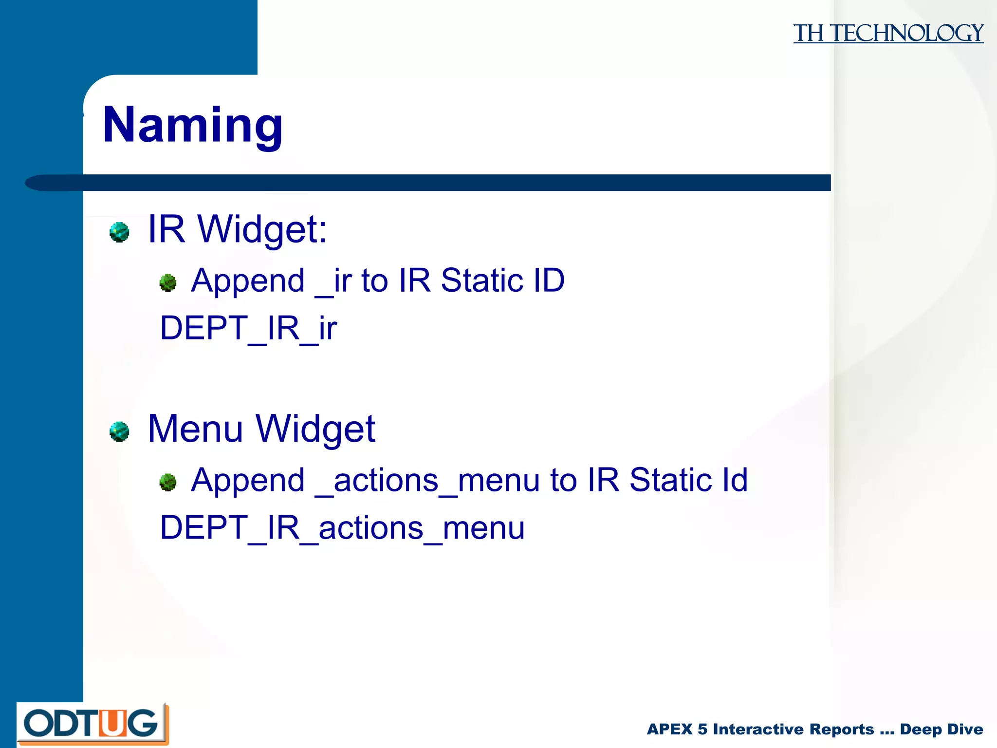 TH Technology
APEX 5 Interactive Reports … Deep Dive
Naming
IR Widget:
Append _ir to IR Static ID
DEPT_IR_ir
Menu Widget
Append _actions_menu to IR Static Id
DEPT_IR_actions_menu
 