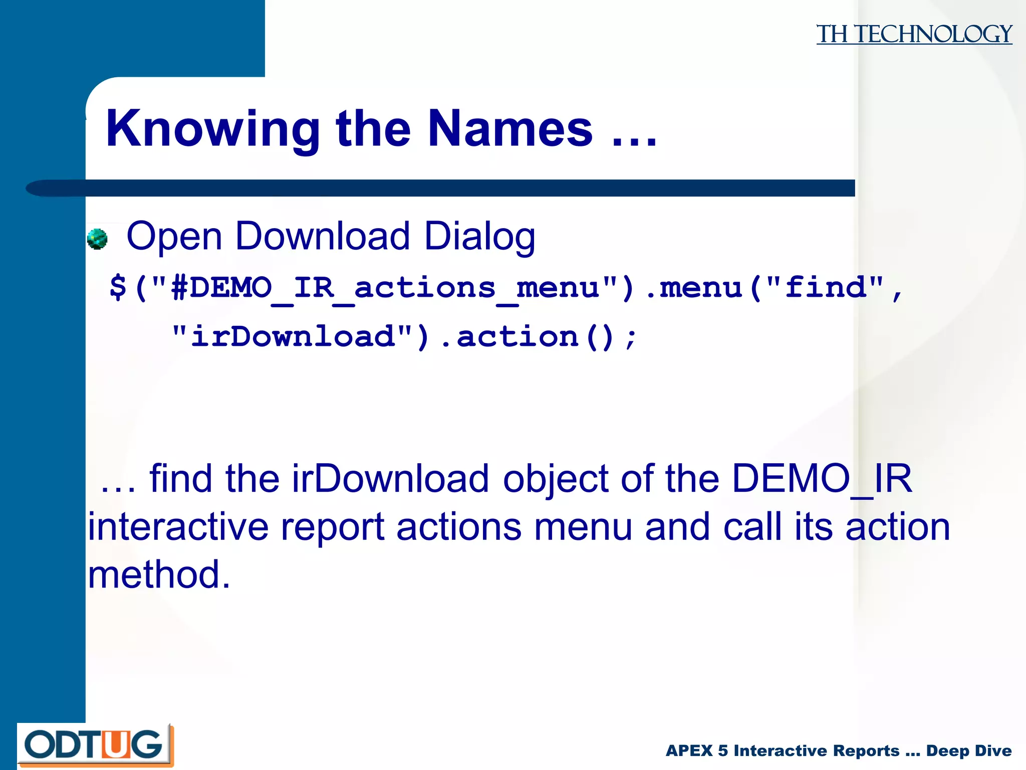 TH Technology
APEX 5 Interactive Reports … Deep Dive
Knowing the Names …
Open Download Dialog
$("#DEMO_IR_actions_menu").menu("find",
"irDownload").action();
… find the irDownload object of the DEMO_IR
interactive report actions menu and call its action
method.
 