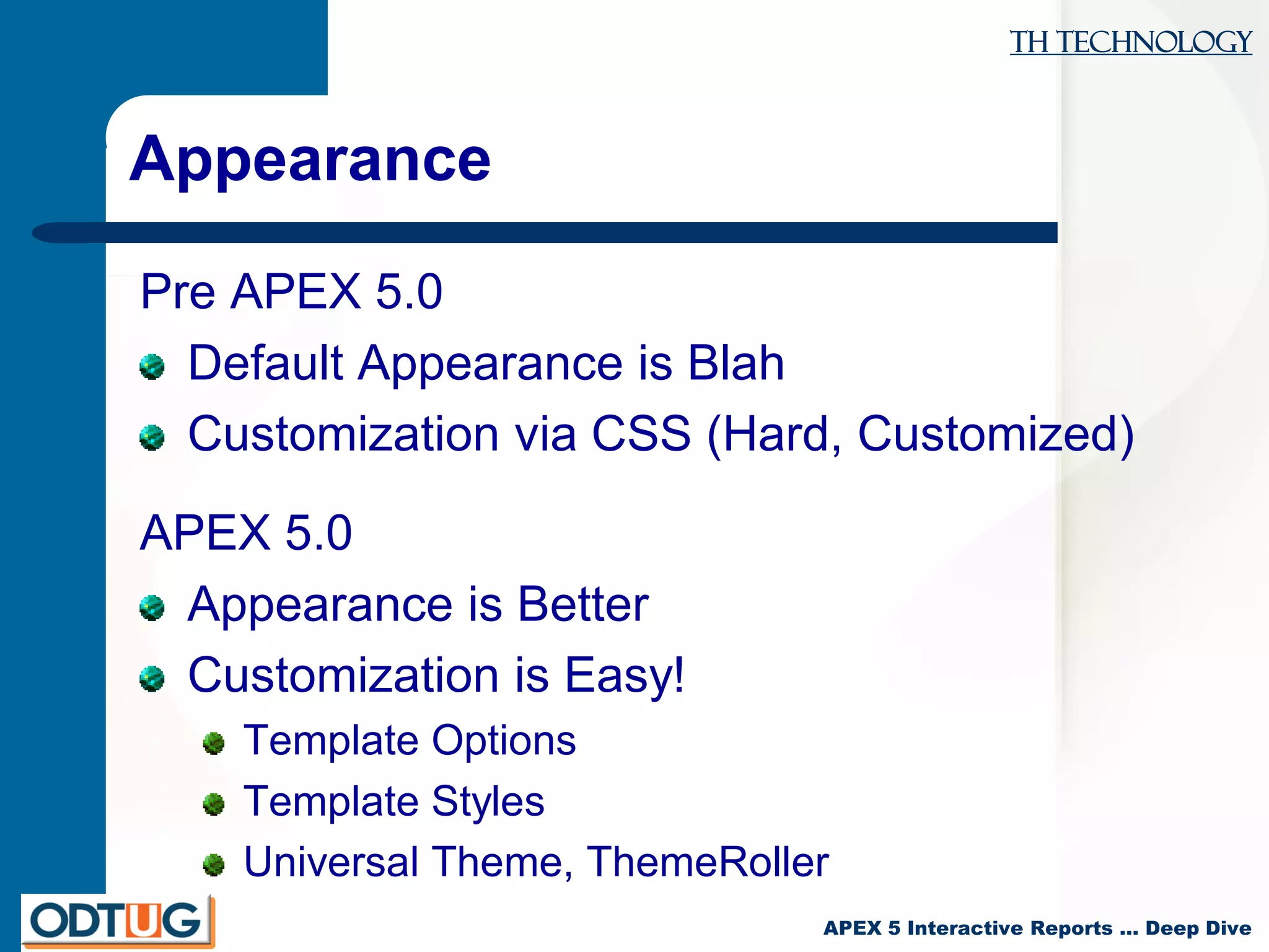 TH Technology
APEX 5 Interactive Reports … Deep Dive
Appearance
Pre APEX 5.0
Default Appearance is Blah
Customization via CSS (Hard, Customized)
APEX 5.0
Appearance is Better
Customization is Easy!
Template Options
Template Styles
Universal Theme, ThemeRoller
 