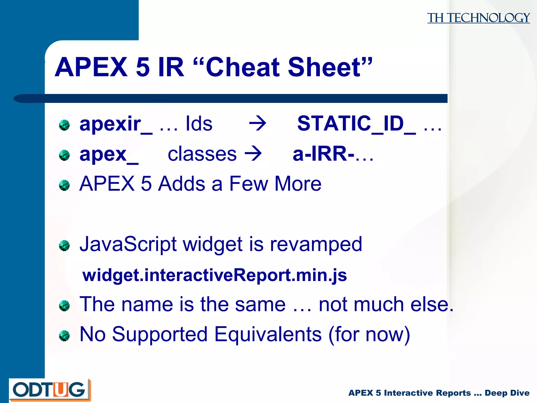 TH Technology
APEX 5 Interactive Reports … Deep Dive
APEX 5 IR “Cheat Sheet”
apexir_ … Ids  STATIC_ID_ …
apex_ classes  a-IRR-…
APEX 5 Adds a Few More
JavaScript widget is revamped
widget.interactiveReport.min.js
The name is the same … not much else.
No Supported Equivalents (for now)
 