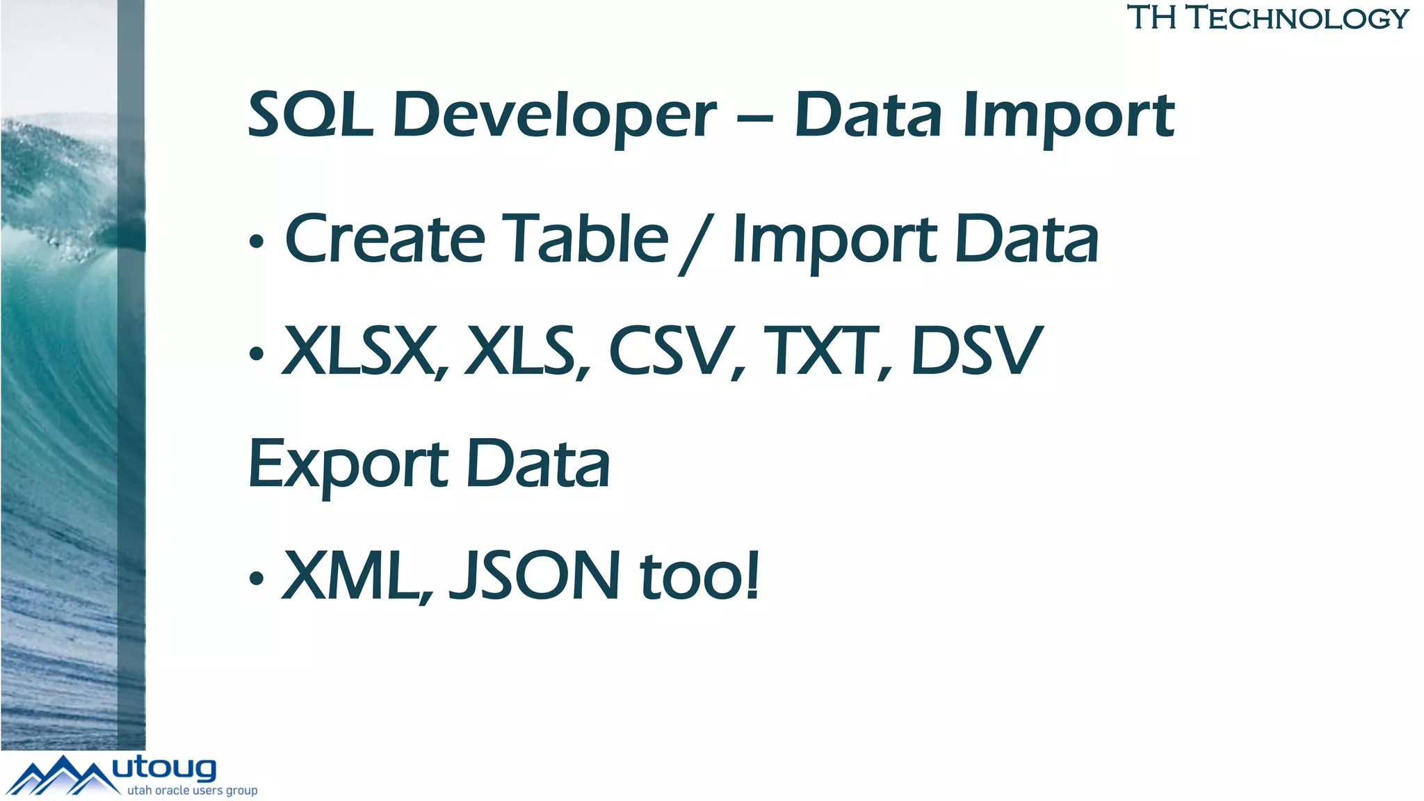 TH Technology
SQL Developer – Data Import
• Create Table / Import Data
• XLSX, XLS, CSV, TXT, DSV
Export Data
• XML, JSON too!
 