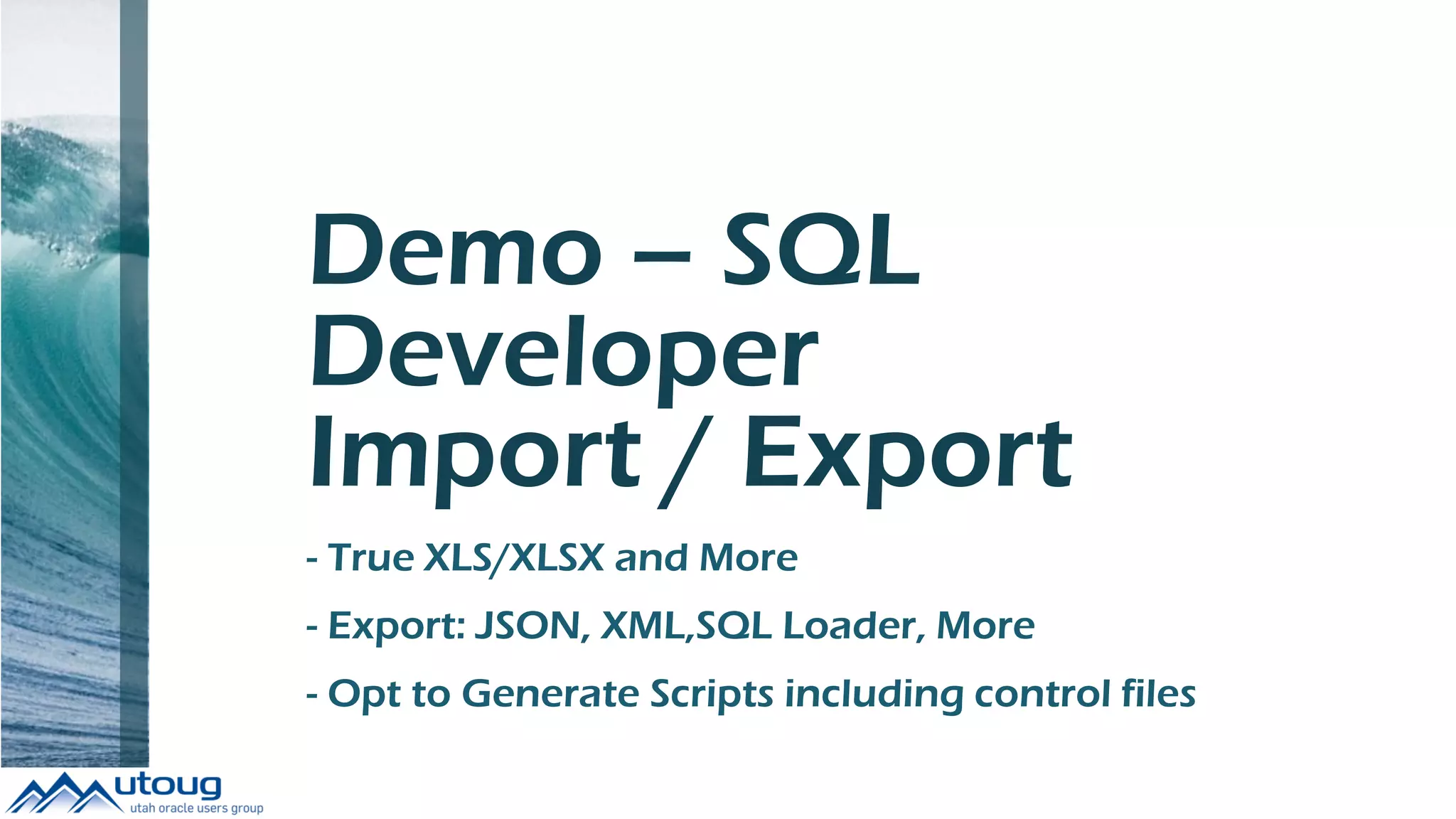 Demo – SQL
Developer
Import / Export
- True XLS/XLSX and More
- Export: JSON, XML,SQL Loader, More
- Opt to Generate Scripts including control files
 