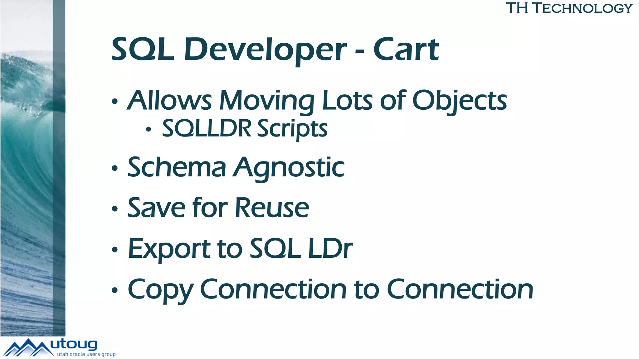 TH Technology
SQL Developer - Cart
• Allows Moving Lots of Objects
• SQLLDR Scripts
• Schema Agnostic
• Save for Reuse
• Export to SQL LDr
• Copy Connection to Connection
 