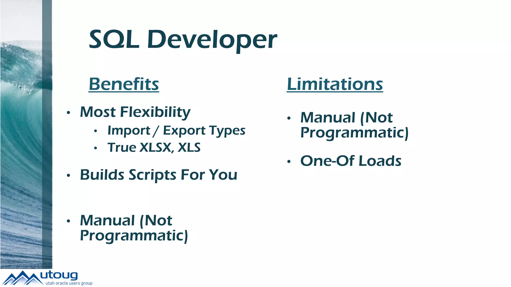 SQL Developer
Benefits
• Most Flexibility
• Import / Export Types
• True XLSX, XLS
• Builds Scripts For You
• Manual (Not
Programmatic)
Limitations
• Manual (Not
Programmatic)
• One-Of Loads
 