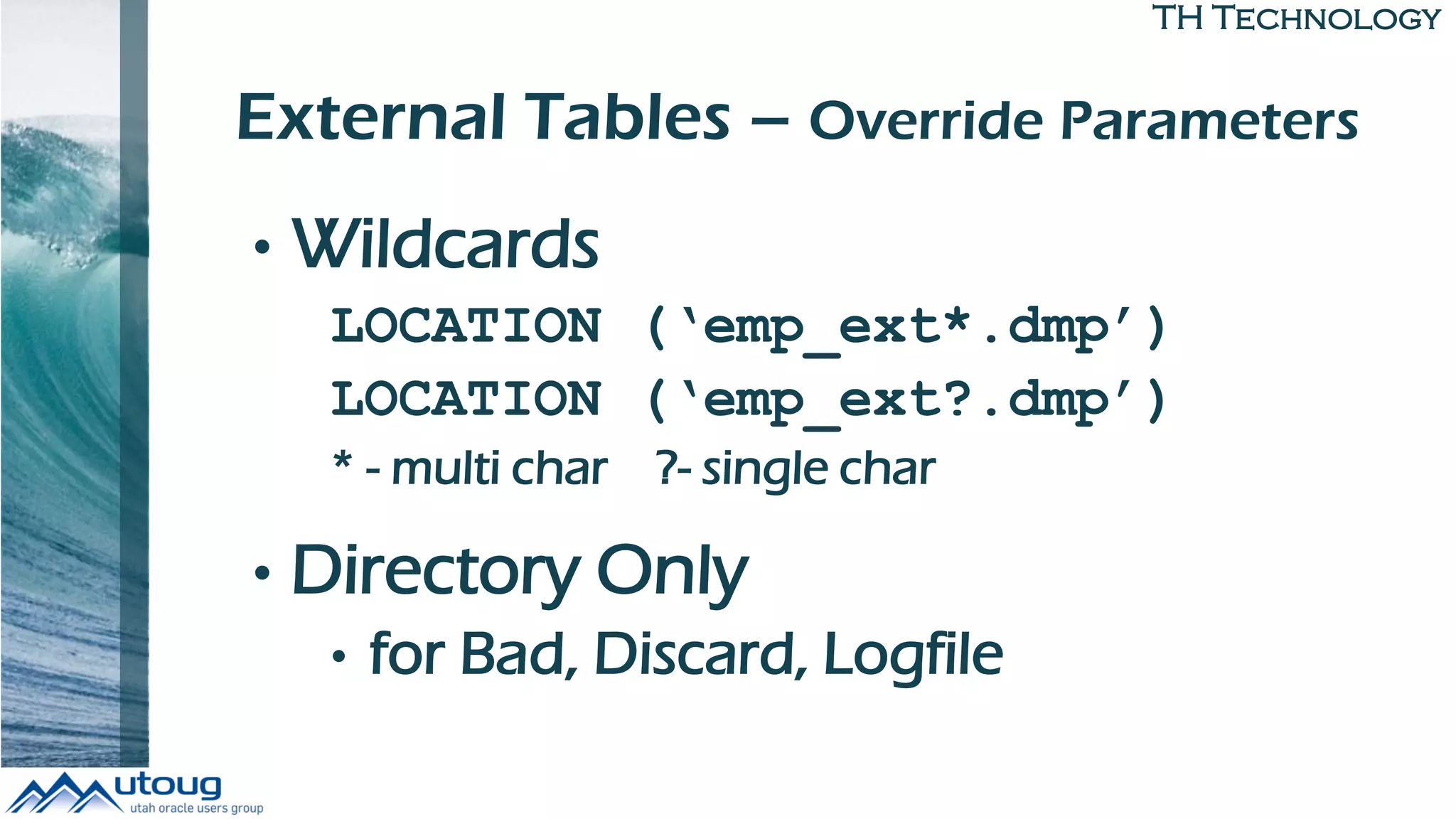 TH Technology
External Tables – Override Parameters
• Wildcards
LOCATION (‘emp_ext*.dmp’)
LOCATION (‘emp_ext?.dmp’)
* - multi char ?- single char
• Directory Only
• for Bad, Discard, Logfile
 
