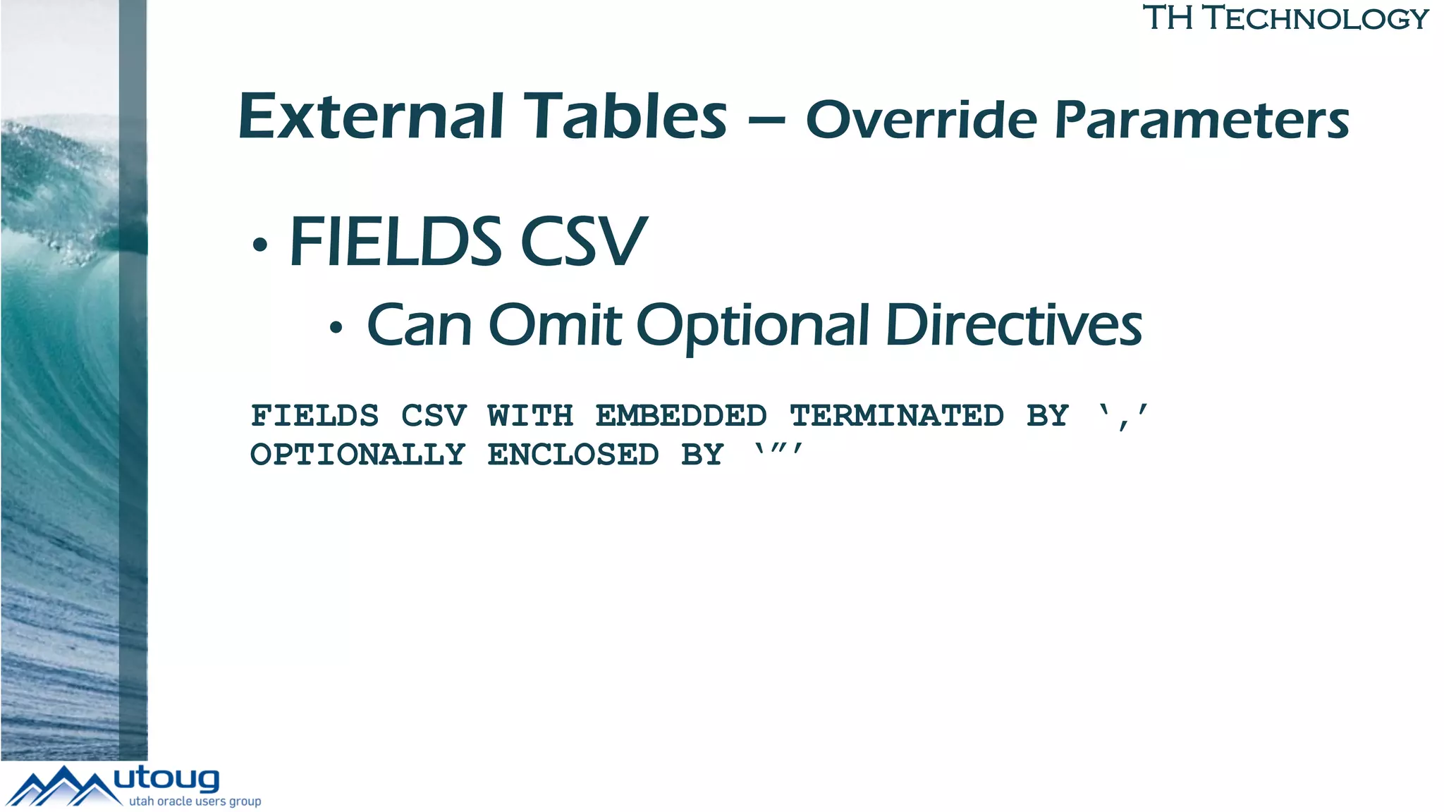 TH Technology
External Tables – Override Parameters
• FIELDS CSV
• Can Omit Optional Directives
FIELDS CSV WITH EMBEDDED TERMINATED BY ‘,’
OPTIONALLY ENCLOSED BY ‘”’
 