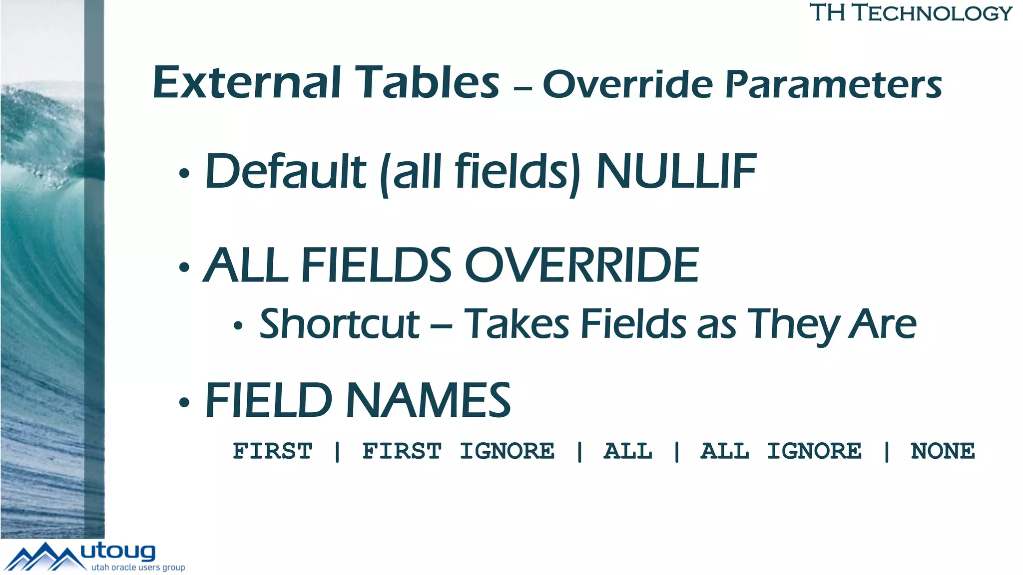 TH Technology
External Tables – Override Parameters
• Default (all fields) NULLIF
• ALL FIELDS OVERRIDE
• Shortcut – Takes Fields as They Are
• FIELD NAMES
FIRST | FIRST IGNORE | ALL | ALL IGNORE | NONE
 
