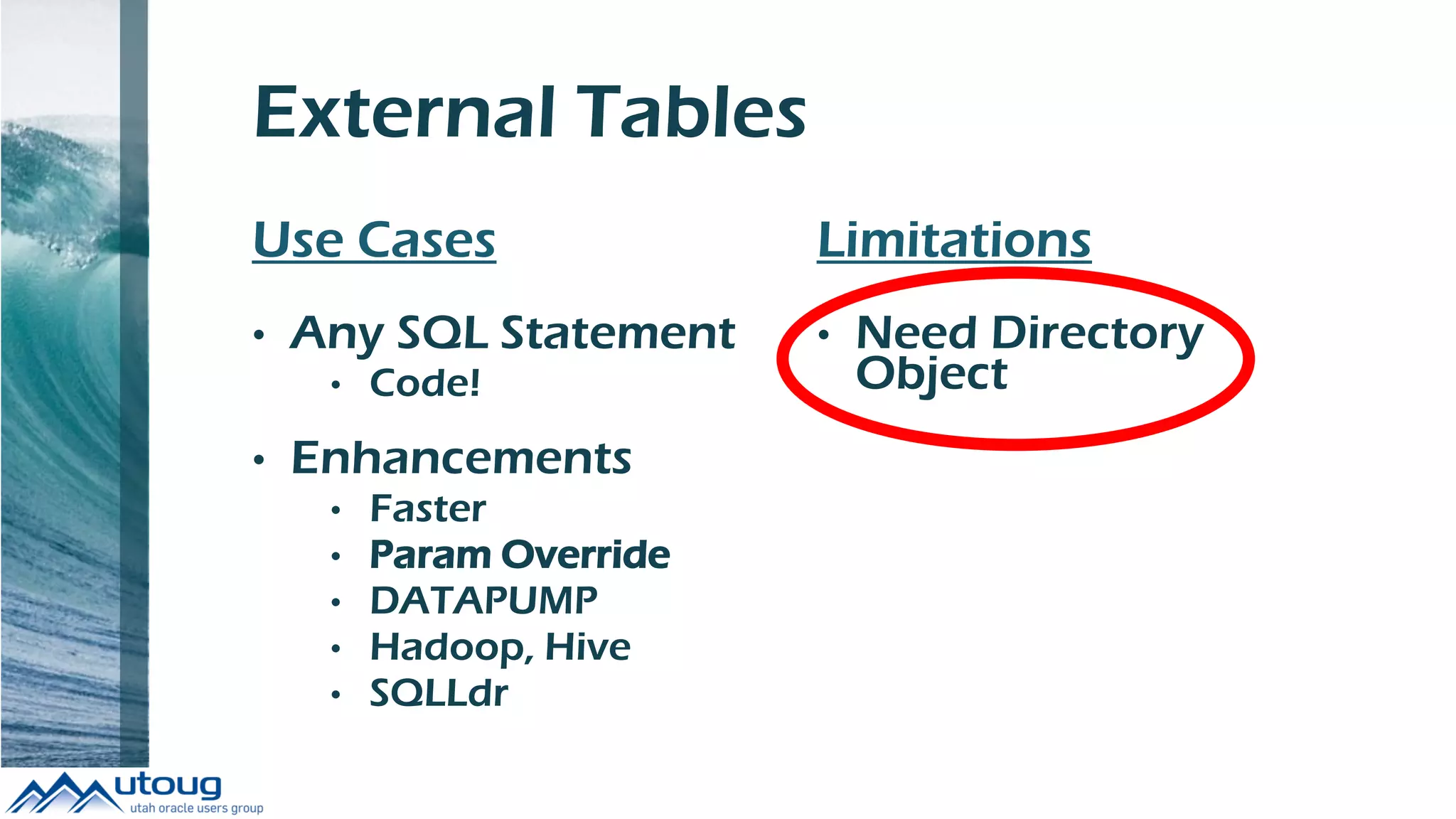 External Tables
Use Cases
• Any SQL Statement
• Code!
• Enhancements
• Faster
• Param Override
• DATAPUMP
• Hadoop, Hive
• SQLLdr
Limitations
• Need Directory
Object
 