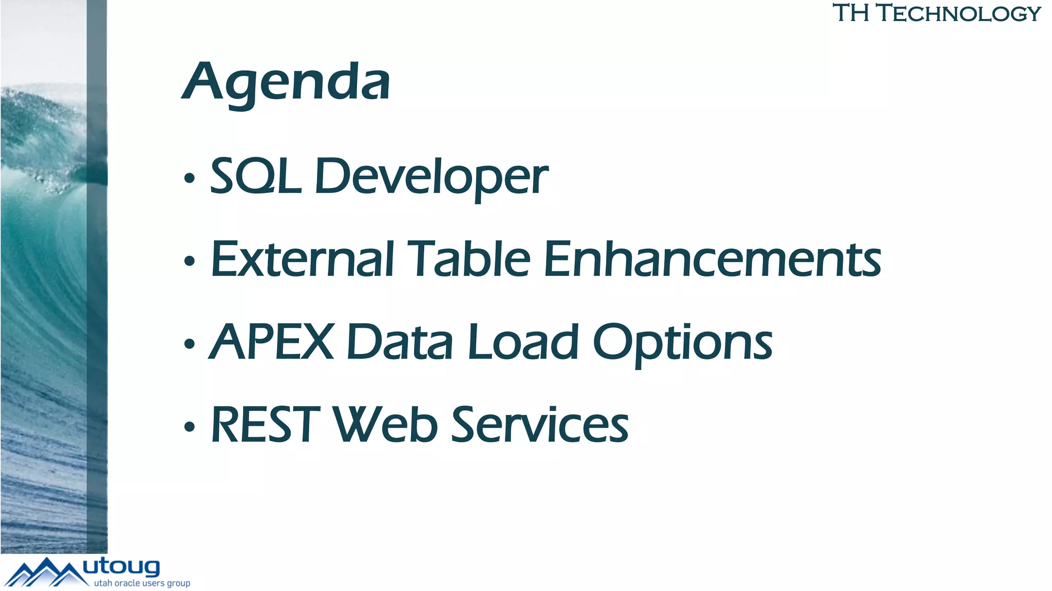 TH Technology
Agenda
• SQL Developer
• External Table Enhancements
• APEX Data Load Options
• REST Web Services
 