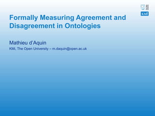 Formally Measuring Agreement and Disagreement in Ontologies Mathieu d’Aquin KMi, The Open University – m.daquin@open.ac.uk 