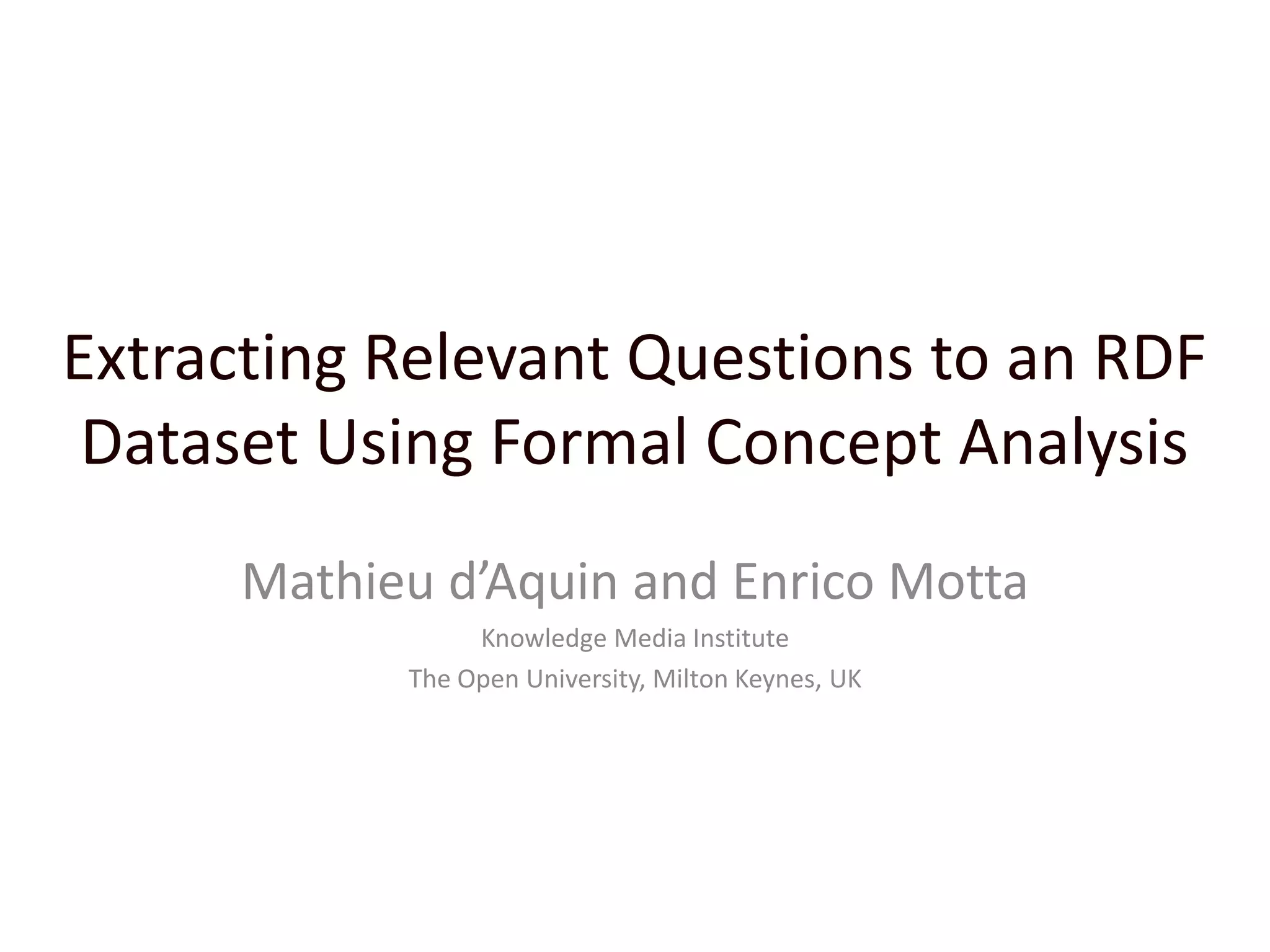 Extracting Relevant Questions to an RDF Dataset Using Formal Concept AnalysisMathieu d’Aquin and Enrico MottaKnowledge Media InstituteThe Open University, Milton Keynes, UK