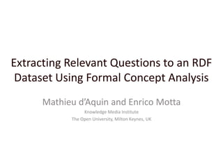 Extracting Relevant Questions to an RDF Dataset Using Formal Concept Analysis Mathieu d’Aquin and Enrico Motta Knowledge Media Institute The Open University, Milton Keynes, UK 