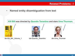 Related Problems - I
• Named entity disambiguation from text
10
Kill Bill was directed by Quentin Tarantino and stars Uma Thurman.
dbr:Kill_Bill:_Volume_1 dbr:Quentin_Tarantino dbr:Uma_Thurman
 