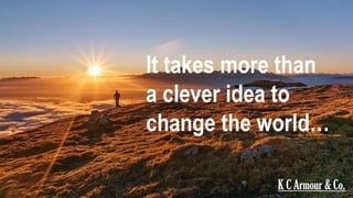 It takes more than a clever idea
to change the world…
K C Armour & Co.
 