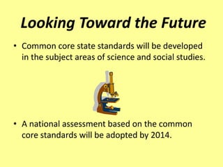 Looking Toward the Future
• Common core state standards will be developed
  in the subject areas of science and social studies.




• A national assessment based on the common
  core standards will be adopted by 2014.
 