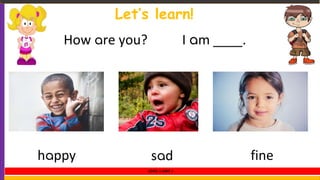 Let’s learn!
How are you? I am ____.
happy sad fine
LEVEL 1 UNIT 1
 