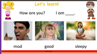 How are you? I am ____.
mad good sleepy
Let’s learn!
LEVEL 1 UNIT 1
 