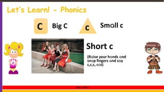 Let’s Learn! - Phonics
C cBig C Small c
Short c
(Raise your hands and
snap fingers and say
c,c,c, cat)
LEVEL 1 UNIT 3
 
