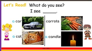Let’s Read!
a car
a cat
carrots
a candle
What do you see?
I see _____.
LEVEL 1 UNIT 3
 