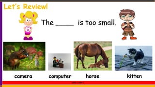 camera computer horse kitten
The ____ is too small.
Let’s Review!
LEVEL 1 UNIT 5
 