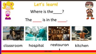 Let’s learn!
Where is the____?
The ____ is in the ____.
classroom hospital restauran
t
kitchen
LEVEL 1 UNIT 6
 
