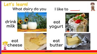 Let’s learn!
drink
milk
eat
cheese
eat
yogurt
eat
butter
What dairy do you
like?
I like to _____.
LEVEL 1 UNIT 7
 