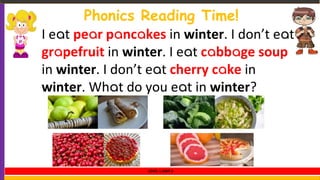Phonics Reading Time!
I eat pear pancakes in winter. I don’t eat
grapefruit in winter. I eat cabbage soup
in winter. I don’t eat cherry cake in
winter. What do you eat in winter?
LEVEL 1 UNIT 8
 