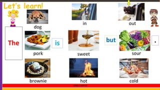 Let’s learn!
isThe but .
in out
sweet sour
hot cold
dog
pork
brownie
LEVEL 1 UNIT 10
 
