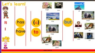 Let’s learn!
It
I have to
has (a) but
laugh
cry
stay
go
good
bad
black
white
large
small
hard
soft
LEVEL 1 UNIT 10
 