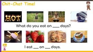 What do you eat on ____ days?
I eat ___ on ___ days.
Chit-Chat Time!
 