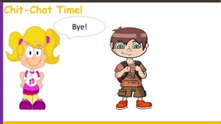 Bye!
Chit-Chat Time!
 