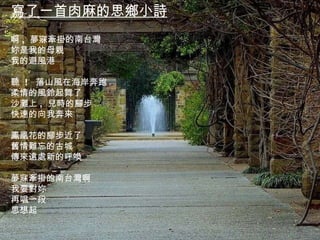註  2–  Please see  耶魯大學孫康宜教授的 “ 走出白色恐怖” 寫了一首肉麻的思鄉小詩 啊 ,  夢寐牽掛的南台灣 妳是我的母親 我的避風港 聽  !  落山風在海岸奔跑 柔情的風鈴起舞了 沙灘上 ,  兒時的腳步 快速的向我奔來 鳳凰花的腳步近了 舊情難忘的古城 傳來遠處新的呼喚 夢寐牽掛的南台灣啊 我要對妳 再唱一段 思想起 