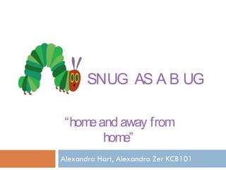 SNUG AS A B UG
“homeand away from
home”
Alexandra Hart, Alexandra Zer KCB101
 