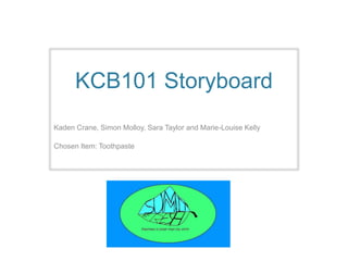 KCB101 Storyboard
Kaden Crane, Simon Molloy, Sara Taylor and Marie-Louise Kelly
Chosen Item: Toothpaste
 
