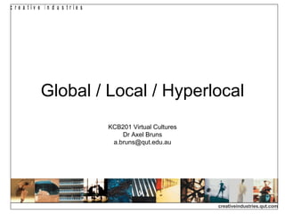 Global / Local / Hyperlocal KCB201 Virtual Cultures Dr Axel Bruns [email_address] 