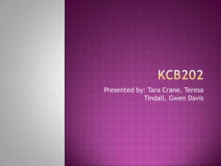KCB202 Presented by: Tara Crane, Teresa Tindill, Gwen Davis 