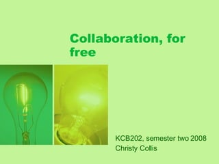 Collaboration, for free KCB202, semester two 2008 Christy Collis 