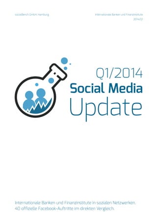 Q1/2014
Social Media
Update
socialBench GmbH, Hamburg
Internationale Banken und Finanzinstitute in sozialen Netzwerken.
40 offizielle Facebook-Auftritte im direkten Vergleich.
Internationale Banken und Finanzinstitute
2014/Q1
 