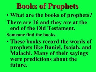 What are the books of prophets? There are 16 and they are at the end of the Old Testament.  Someone find the books. These books record the words of prophets like Daniel, Isaiah, and Malachi. Many of their sayings were predictions about the future. Books of Prophets 