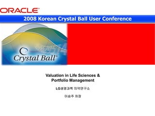 2008 Korean Crystal Ball User Conference

Valuation in Life Sciences &
Portfolio Management
LG생명과학 의약연구소
이승주 차장

 