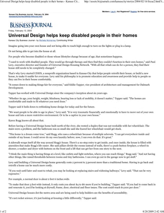 Universal Design helps keep disabled people in their homes - Kansas Cit...            http://assets.bizjournals.com/kansascity/stories/2004/02/16/focus2.html?t...


                                                                                                       Members: Log in | Not Registered? Register for free extra services.
         Kansas City Business Journal - February 16, 2004
         /kansascity/stories/2004/02/16/focus2.html




         Friday, February 13, 2004



         Kansas City Business Journal - by Michele McInerney Contributing Writer

         Imagine going into your own house and not being able to reach high enough to turn on the lights or plug in a lamp.

         Or not being able to get into the house at all.

         For people who become disabled or those whose lifestyles change because of age, that sometimes happens.

         "I used to work with disabled people. They would go through therapy and then find they couldn't function in their own homes," said Paul
         Levy, executive director and founder of Universal Design Housing Network. "With all that rehab can do for a person, they find their
         house still needs to be completely changed."

         That's why Levy started UDHN, a nonprofit organization based in Kansas City that helps people retrofit their house, or build a new
         house, to make it usable for everyone. Levy said his philosophy is to promote education and awareness and provide help to people so
         they can live in their house comfortably.

         "It comes down to making things fair for everyone," said Eddie Tapper, vice president of architecture and management for Dalmark
         Development.

         Tapper has worked with Universal Design since the company's inception about six years ago.

         "Whether its age, your height, weight, blindness, hearing loss or lack of mobility, it doesn't matter," Tapper said. "The homes are
         comfortable and made to fit whatever you need done."

         Tapper said it boils down to rethinking home design for today and for the future.

         "We want people to be able to age in place," Levy said. "It is very traumatic financially and emotionally to have to move out of your own
         house and into a more restrictive environment. Or to be a captive in your own house."

         Karen Rugg knows all about that.

         Before having a Universal Design home built north of the river, she rented a duplex that was not workable with her wheelchair. The
         stairs were a problem, and the bathroom was so small she said she feared her wheelchair would get stuck.

         "This home is a dream come true," said Rugg, who uses a wheelchair because of multiple sclerosis. "I can get everywhere inside and
         outside of my house. I could never do my own laundry before; now, I can even do that. It's great."

         A sidewalk wraps itself all the way around Rugg's house. There's a no-step entry to get inside, and once inside, the house is filled with
         amenities that make Rugg's life easier. She said pillars divide the rooms instead of walls, there's a push-button fireplace, a wheel-in
         shower, a washer and dryer with buttons on the front and a lift that can get her from one story to the next.

         "I think the main thing is having things at a level, like outlets and light switches, where you can reach things," Rugg said. "And not having
         other things, like raised thresholds between rooms and tiny bathrooms. I can even go out in the garage now to get stuff."

         Levy said building a Universal Design home generally costs 2 percent to 3 percent more than a traditional home. Having to go back and
         retrofit a home can be much more costly.

         "If you wait until later and want to rehab, you may be looking at replacing stairs and widening hallways," Levy said. "That can be very
         expensive."

         For example, a normal door is about 2 feet 6 inches wide.

         "To make that door 3 feet wide instead, it only costs you about $4 to $6 more if you're building," Tapper said. "If you had to come back in
         and renovate it, you'd be looking at drywall, frame, door, electrical and floor issues. The cost could reach $1,000 per door."

         Universal Design houses dot the metro area and are being used to help builders see the benefits of accessibility.

         "It's not rocket science; it's just looking at housing a little differently," Tapper said.




1 of 2                                                                                                                                                   8/28/2009 2:42 AM
 