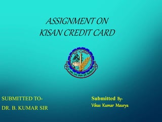 ASSIGNMENT ON
KISAN CREDIT CARD
SUBMITTED TO-
DR. B. KUMAR SIR
Submitted By-
Vikas Kumar Maurya
 
