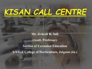 KISAN CALL CENTRE
Mr. Jivhesh R. Sali
(Asstt. Professor)
Section of Extension Education
S.V.G.I. College of Horticulture, Jalgaon (Ja.)
 