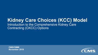 CMS/CMMI
November 2019
Kidney Care Choices (KCC) Model
Introduction to the Comprehensive Kidney Care
Contracting (CKCC) Options
 