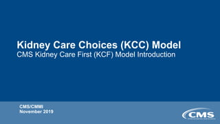 Kidney Care Choices (KCC) Model
CMS Kidney Care First (KCF) Model Introduction
CMS/CMMI
November 2019
 