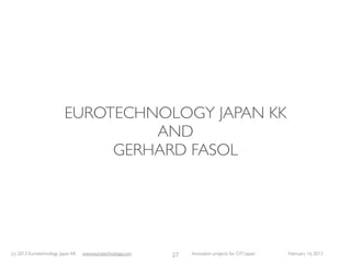 EUROTECHNOLOGY JAPAN KK
                                   AND
                               GERHARD FASOL




(c) 2013 Eurotechnology Japan KK   www.eurotechnology.com   27   Innovation projects for CITI Japan   February 16, 2013
 