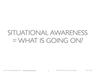 SITUATIONAL AWARENESS
          = WHAT IS GOING ON?



(c) 2011 Eurotechnology Japan KK   www.eurotechnology.com   5   Fasol: Ubiquitous networks for disasters   May 12, 2011
 