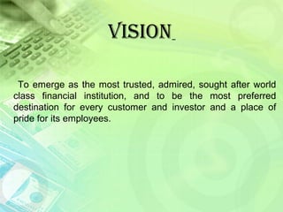 VISION
To emerge as the most trusted, admired, sought after world
class financial institution, and to be the most preferred
destination for every customer and investor and a place of
pride for its employees.
 