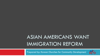 ASIAN AMERICANS WANT
IMMIGRATION REFORM
Prepared by: Korean Churches for Community Development
 